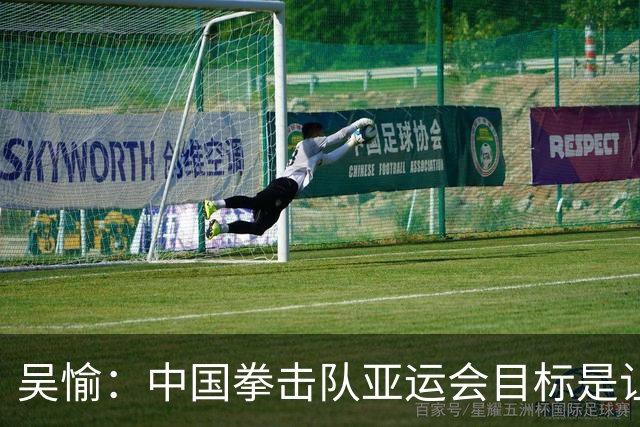 吴愉：中国拳击队亚运会目标是让国旗升起、让国歌奏响